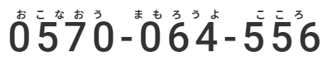 0570-064-556（おこなおうまもろうよこころ）