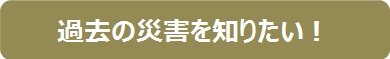 過去の災害について知りたい !