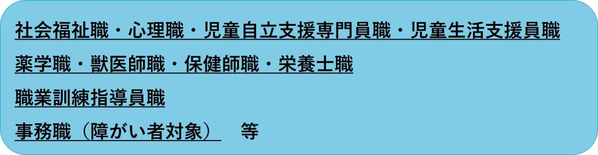 社会福祉職・心理職・児童自立支援専門員職・児童生活支援員職・薬学職・獣医師職・保健師職・栄養士職・職業訓練指導員職・事務職