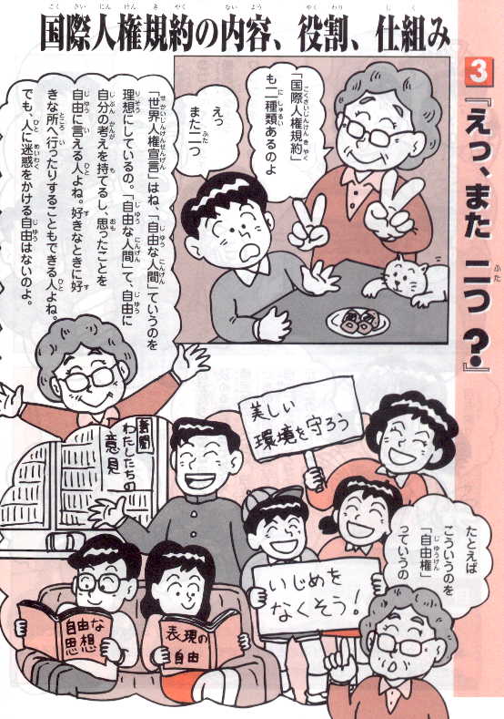 国際人権規約の内容、役割、仕組み　漫画3.「えっ、また二つ？」　祖母「『国際人権規約』も2種類あるのよ」　孫（弟）「えっ　また2つ」　祖母「『世界人権宣言』はね、『自由な人間』ていうのを理想にしているの。『自由な人間』て、自由に自分の考えを持てるし、思ったことを自由に言える人よね。好きなときに好きな所へ行ったりすることもできる人よね。でも、人に迷惑をかける自由はないのよ。」　祖母「たとえばこういうのを『自由権』っていうの」（例　「美しい環境を守ろう」　「いじめをなくそう」　「表現の自由」　「自由の思想」）