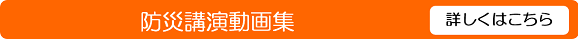防災講演動画集について詳しくはこちらをクリックしてください