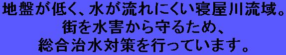 地盤が低く、水が流れにくい寝屋川流域。街を水害から守るため、総合治水対策を行っています。