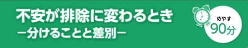 不安が排除に変わるとき　分けることと差別。めやす90分