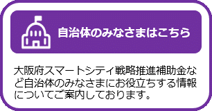 大阪府スマートシティ戦略推進補助金など自治体のみなさまにお役立ちする情報についてご案内しているページはこちらです。