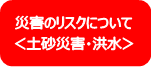 災害リスクについて＜土砂災害、洪水＞