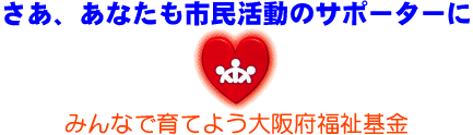 さあ、あなたも市民活動のサポーターに　みんなで育てよう大阪府福祉基金