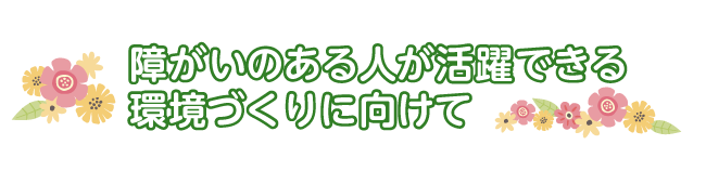 障がいのある人が活躍できる環境づくりに向けて