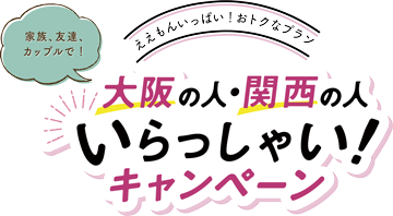 家族、友達、カップルで!　ええもんいっぱい!　おトクなプラン　大阪の人・関西の人　いらっしゃい！キャンペーン