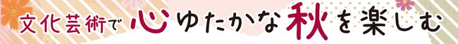 文化芸術で心ゆたかな秋を楽しむ