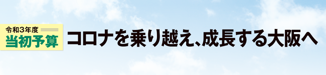 令和3年度当初予算　コロナを乗り越え、成長する大阪へ