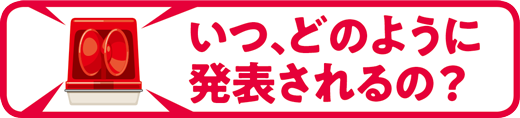 いつ、どのように発表されるの？