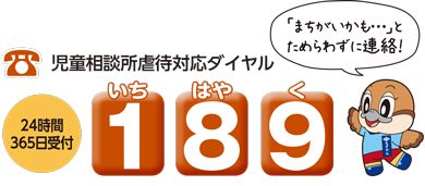 児童相談所虐待対応ダイヤルは局番なしで１８９。「いちはやく」で覚えてください。24時間365日受付しています。「まちがいかも」とためらわずに連絡してください！