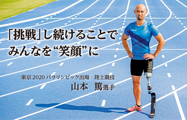 東京2020パラリンピック出場
		陸上競技　山本　篤選手の写真と
		メッセージ「挑戦」し続けることでみんなを“笑顔”に