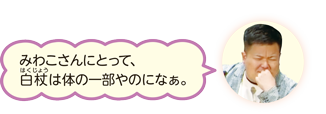 シーン2の1に対するコメント、「みわこさんにとって、白杖(はくじょう)は体の一部やのになぁ。」