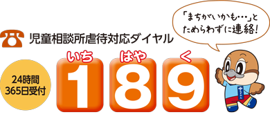 児童相談所虐待対応ダイヤルは局番なしで189。「いちはやく」で覚えてください。24時間365日受付しています。「まちがいかも」とためらわずに連絡してください。