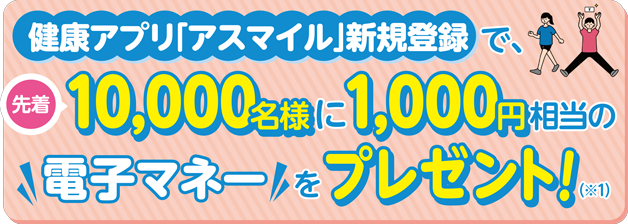 健康アプリ「アスマイル」新規登録で、先着10000名様に1000円相当の電子マネーをプレゼント!(※1)