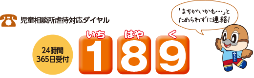 児童相談所虐待対応ダイヤルは局番なしで189。「いちはやく」で覚えてください。24時間365日受け付けしています。「まちがいかも」とためらわずに連絡してください。
