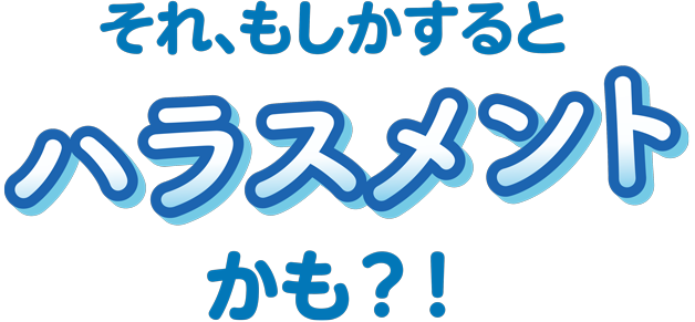 それ、もしかするとハラスメントかも？！